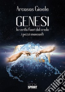 Genesi. La verità fuori dal credo. I pezzi mancanti libro di Arcasas Gioele