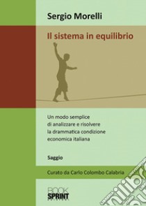 Il sistema in equilibrio. Un modo semplice di analizzare e risolvere la drammatica condizione economica italiana libro di Morelli Sergio; Colombo Calabria C. (cur.)