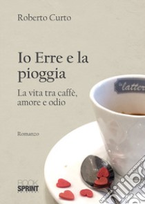 Io Erre e la pioggia. La vita tra caffè, amore e odio libro di Curto Roberto