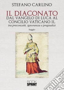 Il diaconato dal Vangelo di Luca al Concilio Vaticano II, tra preconcetti, ignoranza e pregiudizi libro di Carlino Stefano