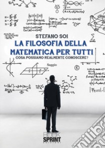 La filosofia della matematica per tutti. Cosa possiamo realmente conoscere? libro di Soi Stefano