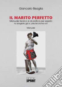 Il marito perfetto. Manuale teorico e di pratica per esserlo. Ho sbagliato già io, perché anche voi? libro di Bisaglia Giancarlo