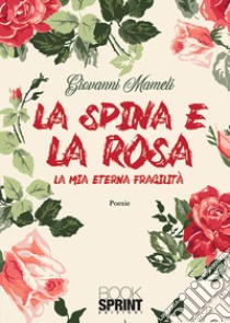 La spina e la rosa. La mia eterna fragilità libro di Mameli Giovanni