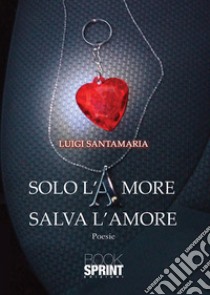 Solo l'amore salva l'amore libro di Santamaria Luigi