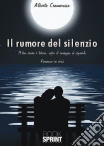 Il rumore del silenzio. Il tuo cuore e libero, abbi il coraggio di seguirlo libro di Cramarossa Alberto