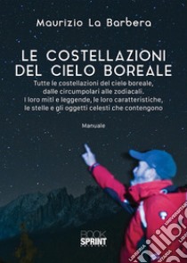 Le costellazioni del cielo boreale. Tutte le costellazioni del cielo boreale, dalle circumpolari alle zodiacali. I loro miti e le leggende, le loro caratteristiche, le stelle e gli oggetti celesti che contengono libro di La Barbera Maurizio