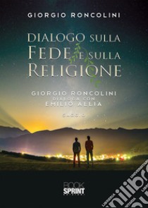 Dialogo sulla fede e sulla religione. Giorgio Roncolini dialoga con Emilio Allia libro di Roncolini Giorgio