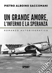 Un grande amore, l'inferno e la speranza libro di Saccomani Pietro Alboino