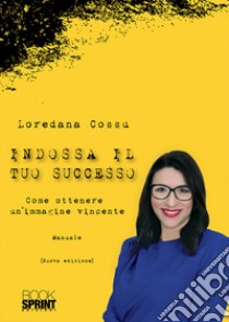 Indossa il tuo successo. Come ottenere un'immagine vincente libro di Cossu Loredana