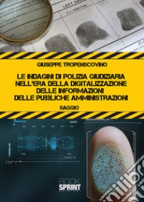 Le indagini di polizia giudiziaria nell'era della digitalizzazione delle informazioni delle pubbliche amministrazioni libro di Tropensovino Giuseppe