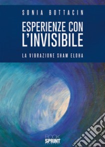 Esperienze con l'invisibile. La vibrazione Sham Eloha libro di Bottacin Sonia