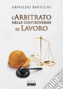 L'arbitrato nelle controversie di lavoro libro di Bavicchi Arnaldo