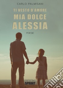 Ti vesto d'amore mia dolce Alessia libro di Palmisani Carlo