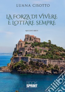 La forza di vivere e lottare sempre libro di Cisotto Luana