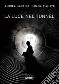 La luce nel tunnel libro di Mancino Andrea; D'Amato Luana