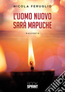 L'uomo nuovo sarà Mapuche libro di Feruglio Nicola