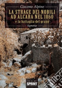 La strage dei nobili ad Alcara nel 1860 e la battaglia del grano libro di Alpino Giacomo