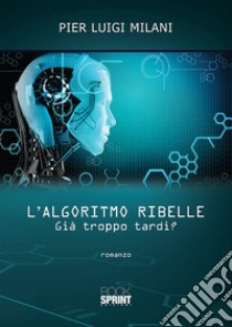 L'algoritmo ribelle. Già troppo tardi? libro di Milani Pier Luigi