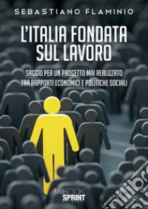 L'Italia fondata sul lavoro. Saggio per un progetto mai realizzato tra rapporti economici e politiche sociali libro di Flaminio Sebastiano