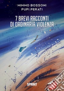 7 brevi racconti di ordinaria violenza libro di Bossoni Mimmo; Perati Pupi