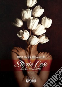 Storie così. Storie di donne libro di Bonamore Anna Maria