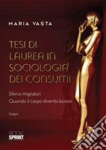 Tesi di laurea in sociologia dei consumi. Silenzi migratori. Quando il corpo diventa lavoro libro di Vasta Maria