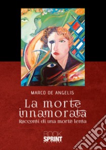 La morte innamorata libro di De Angelis Marco