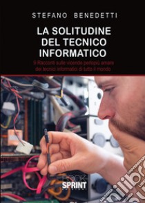 La solitudine del tecnico informatico. 9 racconti sulle vicende perlopiù amare dei tecnici informatici di tutto il mondo libro di Benedetti Stefano