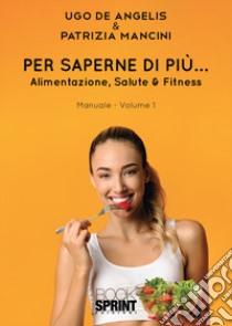 Per saperne di più... Alimentazione, salute & fitness. Vol. 1 libro di De Angelis Ugo; Mancini Patrizia