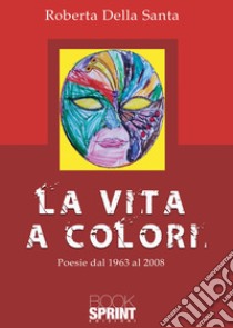 La vita a colori. Poesie dal 1963 al 2008 libro di Della Santa Roberta