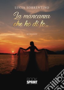 La mancanza che ho di te... libro di Sorrentino Lucia