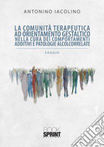 La comunità terapeutica ad orientamento gestaltico nella cura dei comportamenti additivi e patologie alcolcorrelate libro di Iacolino Antonino