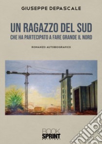 Un ragazzo del Sud che ha partecipato a fare grande il Nord libro di Depascale Giuseppe