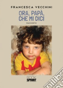 Ora, papà, che mi dici libro di Vecchini Francesca