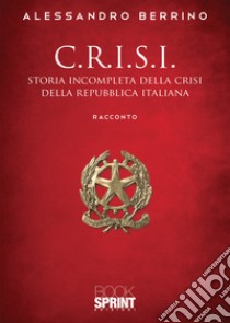 C.r.i.s.i. Storia incompleta della crisi della Repubblica italiana libro di Berrino Alessandro