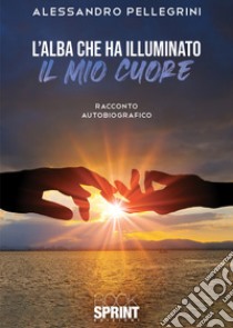 L'alba che ha illuminato il mio cuore libro di Pellegrini Alessandro