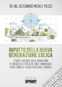 Impatto della nuova generazione eolica. Studio e ricerca sulla produzione di energia elettrica da fonte rinnovabile sfruttando il flusso veicolare stradale libro di Polizzi Alessandro Michele