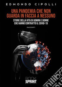 Una pandemia che non guarda in faccia a nessuno. Storie della vita di uomini e donne che hanno contratto il Covid-19 libro di Cipolli Edmondo