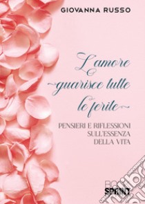 L'amore guarisce tutte le ferite. Pensieri e riflessioni sull'essenza della vita libro di Russo Giovanna