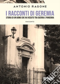 I racconti di Geremia. Storia di un uomo che ha vissuto tra guerra e pandemia libro di Ragone Antonio