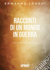 Racconti di un mondo in guerra libro di Longhi Ermanno