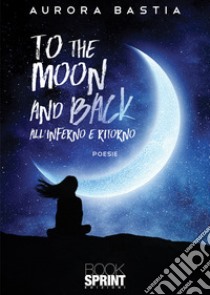 To the moon and back. All'inferno e ritorno libro di Bastia Aurora