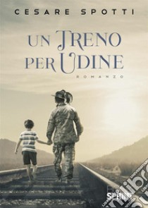 Un treno per Udine libro di Spotti Cesare