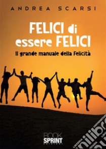 Felici di essere felici. Il grande manuale della felicità libro di Scarsi Andrea