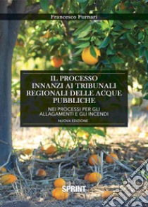 Il processo innanzi ai tribunali delle acque pubbliche per il risarcimento dei danni causati dagli allagamenti e dagli incendi libro di Furnari Francesco