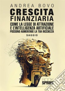 Crescita finanziaria. Come la legge di attrazione e l'intelligenza artificiale possono aumentare la tua ricchezza libro di Bovo Andrea