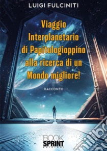 Viaggio interplanetario di Papitulogioppino alla ricerca di un Mondo Migliore! libro di Fulciniti Luigi