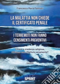 La malattia non chiede il certificato penale. I terremoti non fanno censimenti preventivi libro di Palmieri Francesco Maria