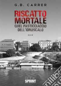 Riscatto mortale. Quel pasticciaccio dell'idroscalo libro di Carrer G.B.