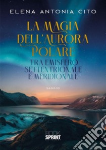 La magia dell'aurora polare tra emisfero settentrionale e meridionale libro di Cito Elena Antonia